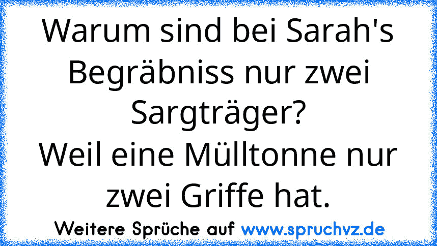 Warum sind bei Sarah's Begräbniss nur zwei Sargträger?
Weil eine Mülltonne nur zwei Griffe hat.