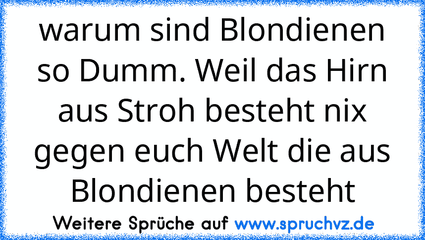 warum sind Blondienen so Dumm. Weil das Hirn aus Stroh besteht nix gegen euch Welt die aus Blondienen besteht