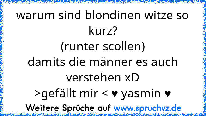 warum sind blondinen witze so kurz?
(runter scollen)
damits die männer es auch verstehen xD
>gefällt mir < ♥ yasmin ♥