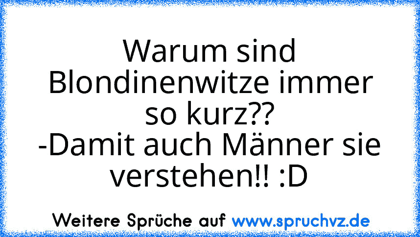 Warum sind Blondinenwitze immer so kurz??
-Damit auch Männer sie verstehen!! :D