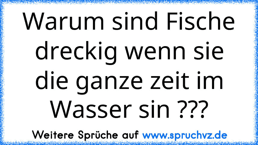 Warum sind Fische dreckig wenn sie die ganze zeit im Wasser sin ???