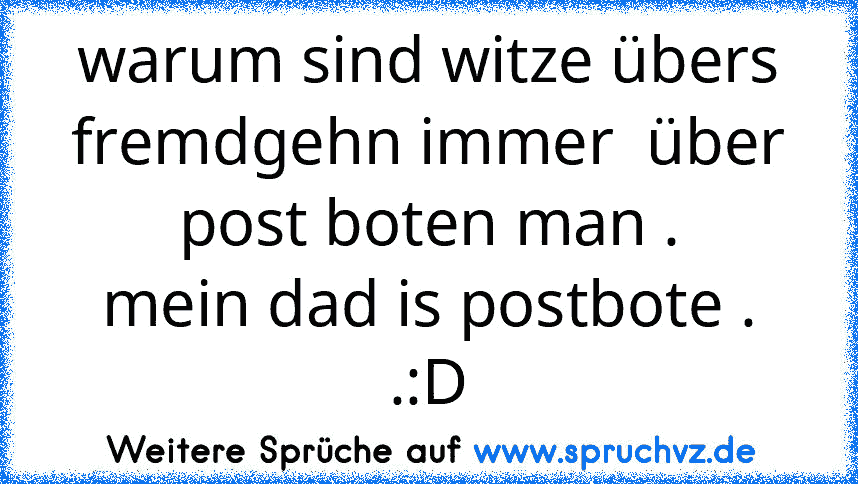 warum sind witze übers fremdgehn immer  über post boten man .
mein dad is postbote . .:D