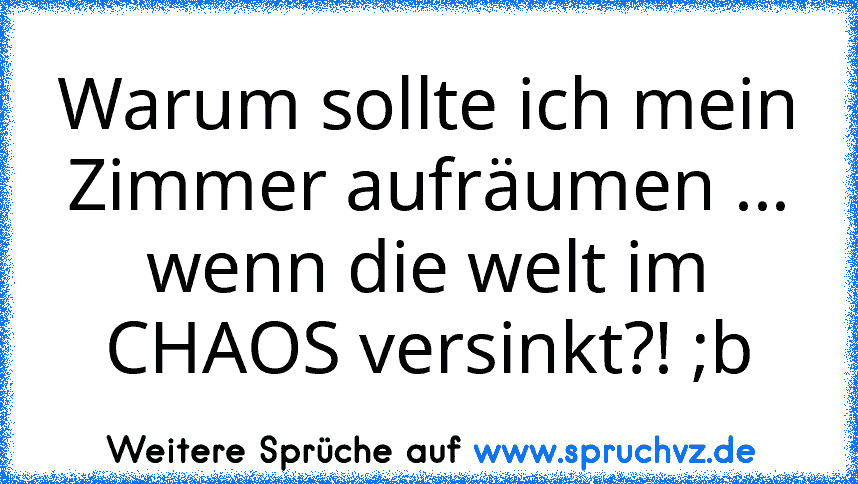 Warum sollte ich mein Zimmer aufräumen ... wenn die welt im CHAOS versinkt?! ;b