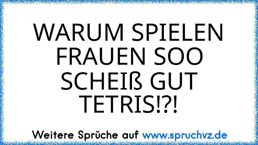 WARUM SPIELEN FRAUEN SOO SCHEIß GUT TETRIS!?!