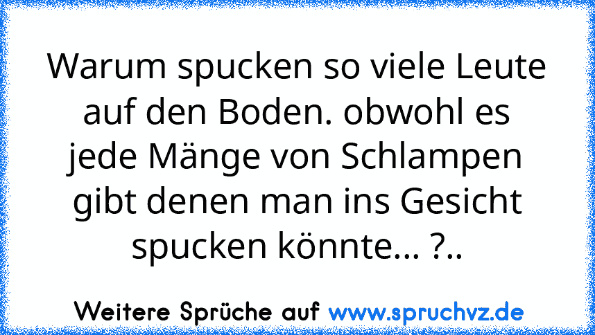 Warum spucken so viele Leute auf den Boden. obwohl es jede Mänge von Schlampen gibt denen man ins Gesicht spucken könnte... ?..