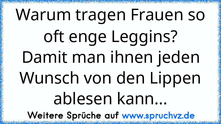 Warum tragen Frauen so oft enge Leggins?
Damit man ihnen jeden Wunsch von den Lippen ablesen kann...