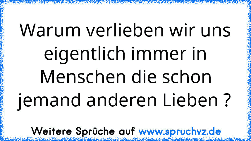 Warum verlieben wir uns eigentlich immer in Menschen die schon jemand anderen Lieben ?