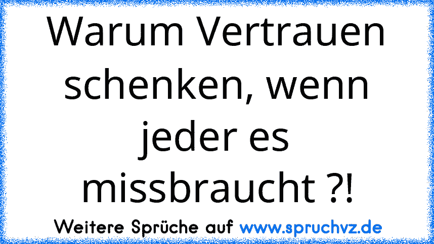 Warum Vertrauen schenken, wenn jeder es missbraucht ?!