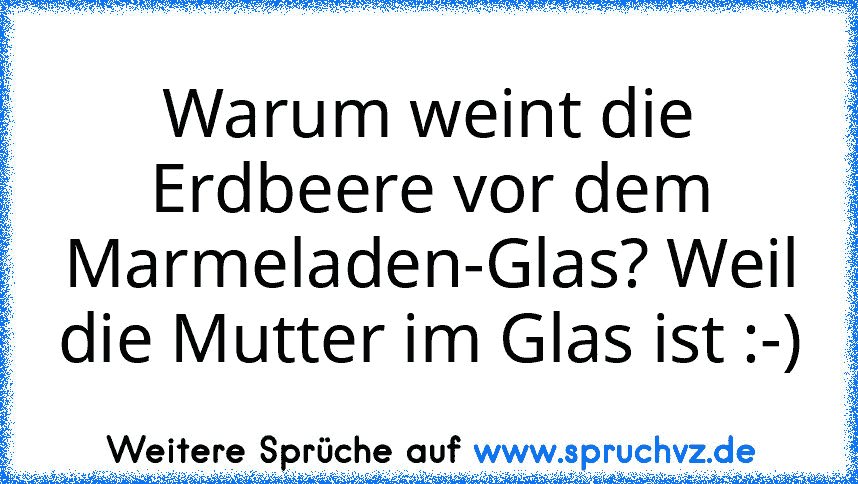 Warum weint die Erdbeere vor dem Marmeladen-Glas? Weil die Mutter im Glas ist :-)