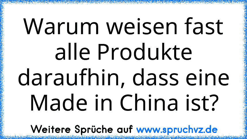 Warum weisen fast alle Produkte daraufhin, dass eine Made in China ist?