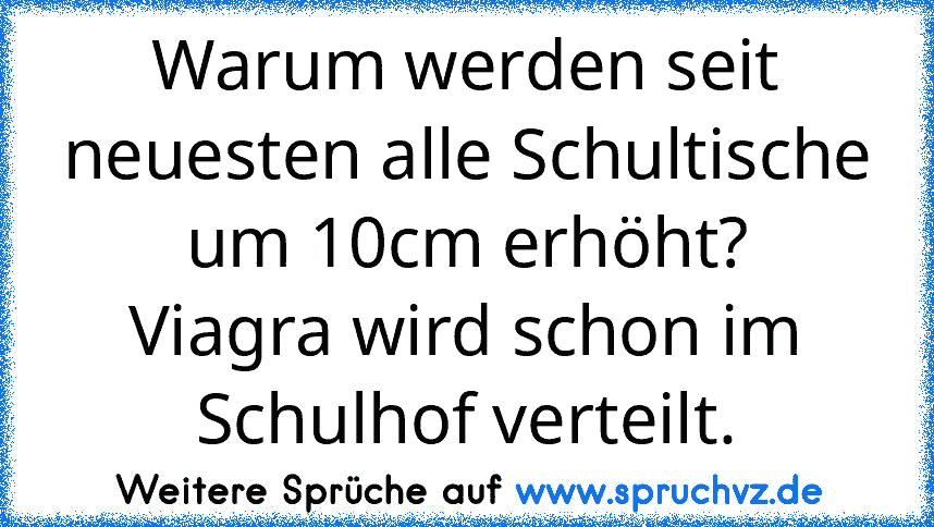 Warum werden seit neuesten alle Schultische um 10cm erhöht?
Viagra wird schon im Schulhof verteilt.