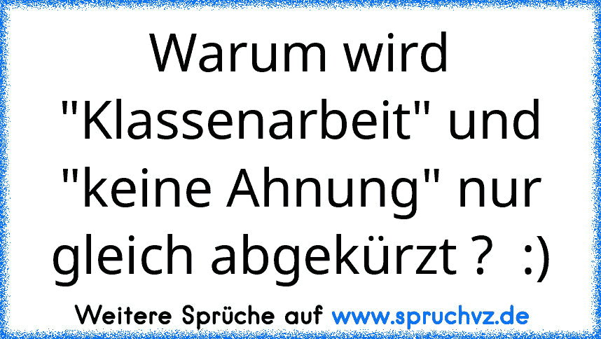 Warum wird "Klassenarbeit" und "keine Ahnung" nur gleich abgekürzt ?  :)