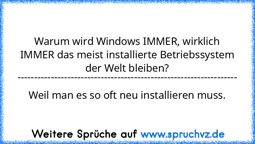 Warum wird Windows IMMER, wirklich IMMER das meist installierte Betriebssystem der Welt bleiben?
------------------------------------------------------------------
Weil man es so oft neu installieren muss.