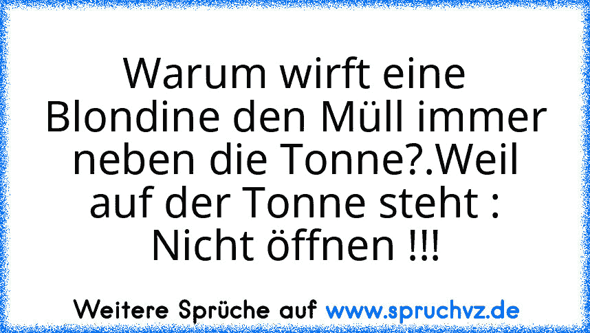 Warum wirft eine Blondine den Müll immer neben die Tonne?.Weil auf der Tonne steht : Nicht öffnen !!!