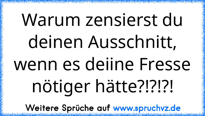 Warum zensierst du deinen Ausschnitt, wenn es deiine Fresse nötiger hätte?!?!?!