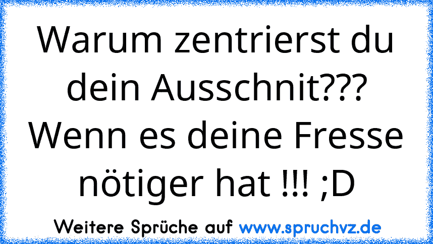 Warum zentrierst du dein Ausschnit??? Wenn es deine Fresse nötiger hat !!! ;D