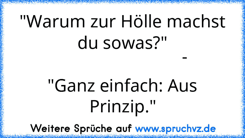 "Warum zur Hölle machst du sowas?"
                            -
"Ganz einfach: Aus Prinzip."