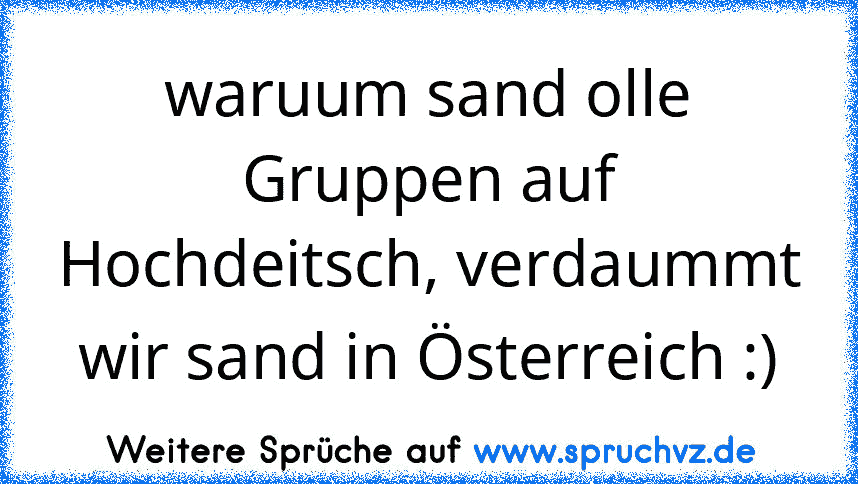 waruum sand olle Gruppen auf Hochdeitsch, verdaummt wir sand in Österreich :)