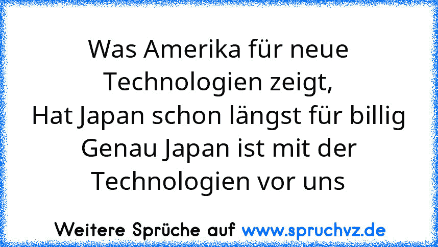 Was Amerika für neue Technologien zeigt,
Hat Japan schon längst für billig
Genau Japan ist mit der Technologien vor uns