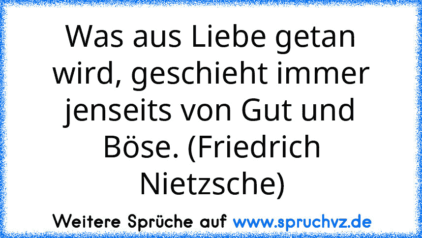 Was aus Liebe getan wird, geschieht immer jenseits von Gut und Böse. (Friedrich Nietzsche)