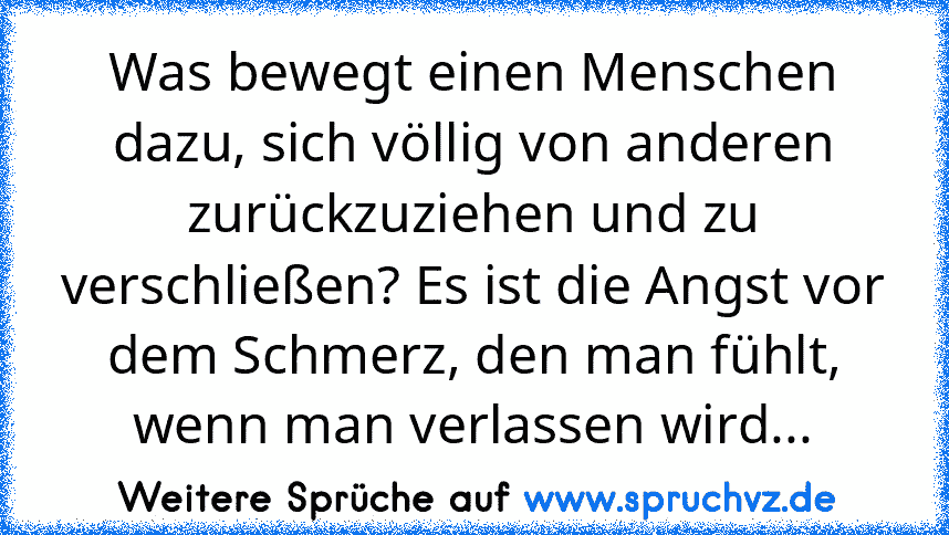 Was bewegt einen Menschen dazu, sich völlig von anderen zurückzuziehen und zu verschließen? Es ist die Angst vor dem Schmerz, den man fühlt, wenn man verlassen wird...