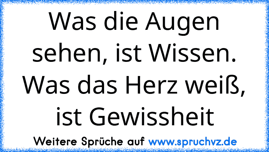 Was die Augen sehen, ist Wissen. Was das Herz weiß, ist Gewissheit