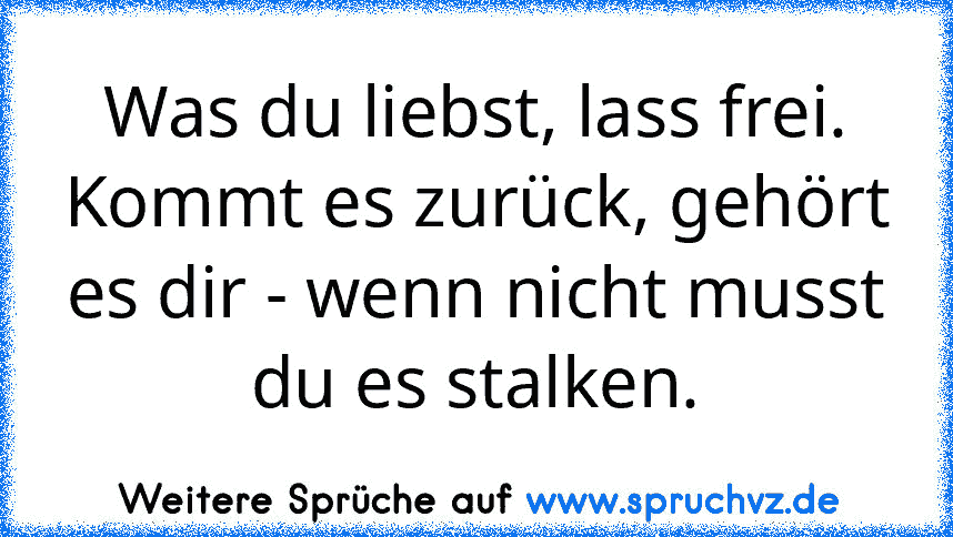 Was du liebst, lass frei. Kommt es zurück, gehört es dir - wenn nicht musst du es stalken.