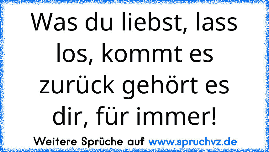 Was du liebst, lass los, kommt es zurück gehört es dir, für immer!