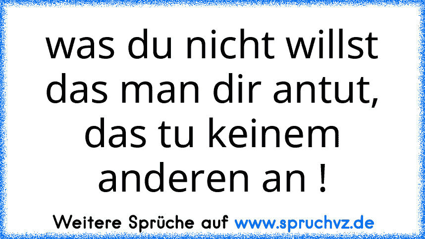 was du nicht willst das man dir antut, das tu keinem anderen an !