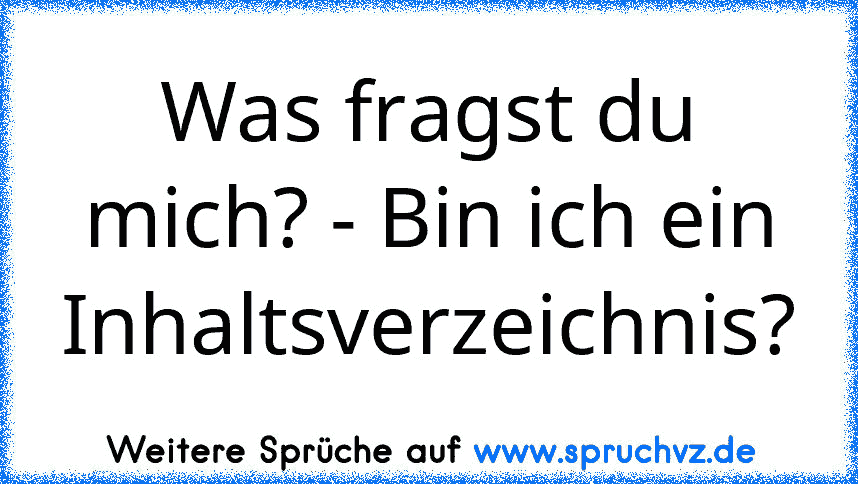 Was fragst du mich? - Bin ich ein Inhaltsverzeichnis?