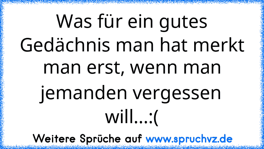 Was für ein gutes Gedächnis man hat merkt man erst, wenn man jemanden vergessen will...:(