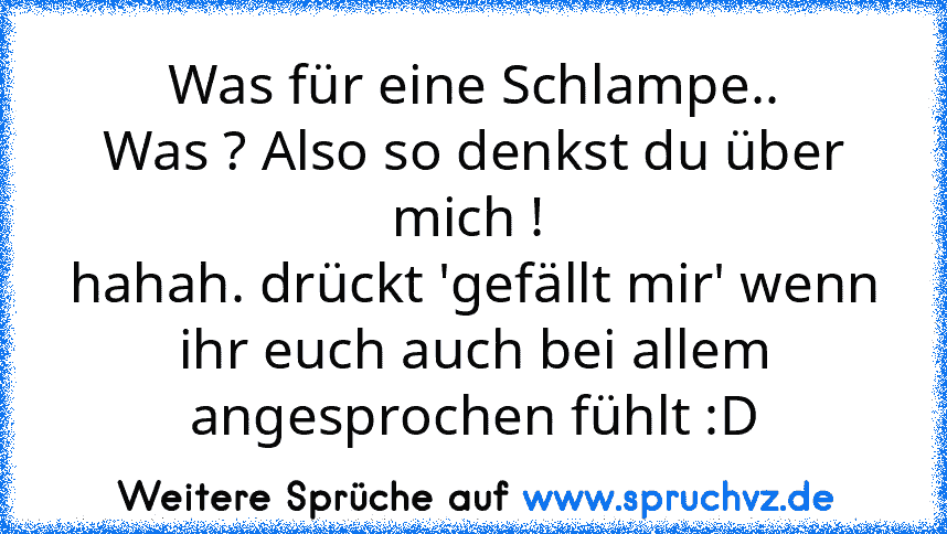 Was für eine Schlampe..
Was ? Also so denkst du über mich ! 
hahah. drückt 'gefällt mir' wenn ihr euch auch bei allem angesprochen fühlt :D