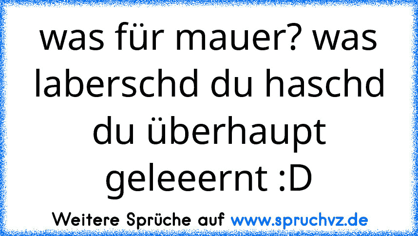 was für mauer? was laberschd du haschd du überhaupt geleeernt :D