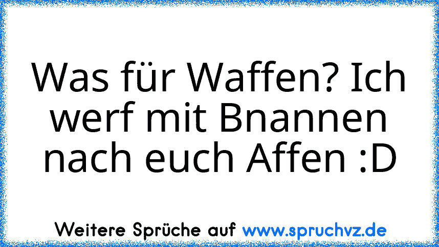 Was für Waffen? Ich werf mit Bnannen nach euch Affen :D