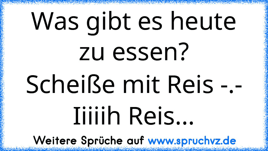 Was gibt es heute zu essen?
Scheiße mit Reis -.-
Iiiiih Reis...