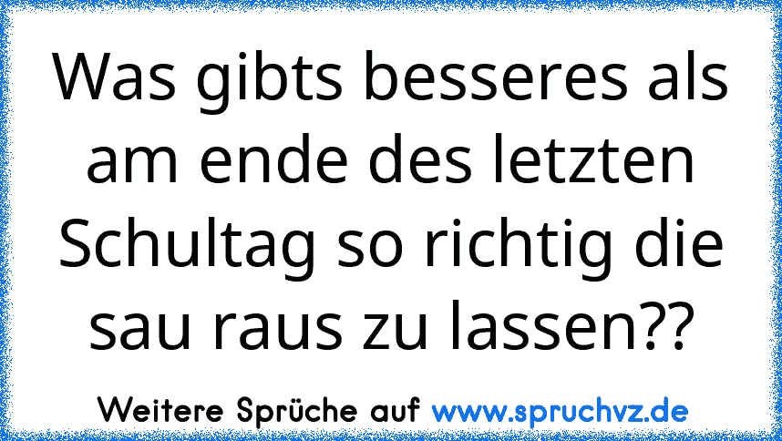 Was gibts besseres als am ende des letzten Schultag so richtig die sau raus zu lassen??