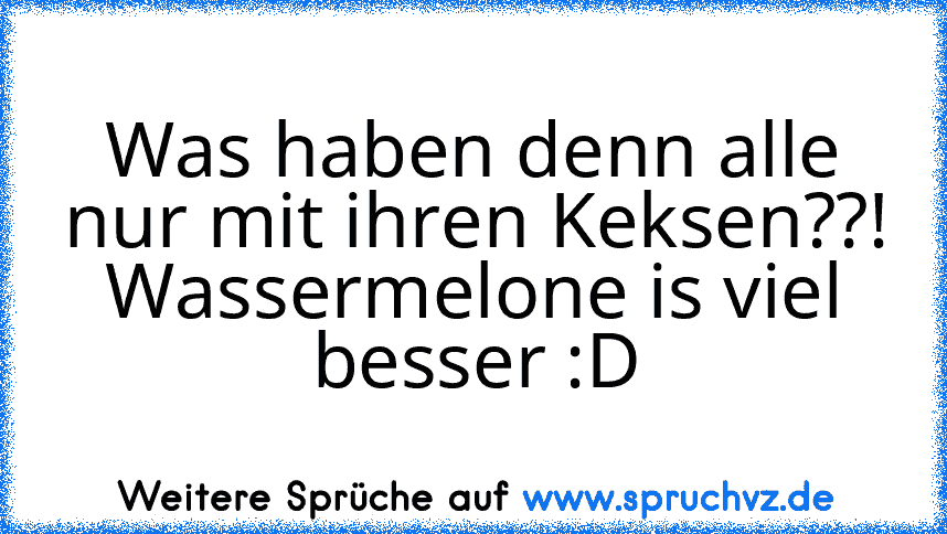 Was haben denn alle nur mit ihren Keksen??!
Wassermelone is viel besser :D