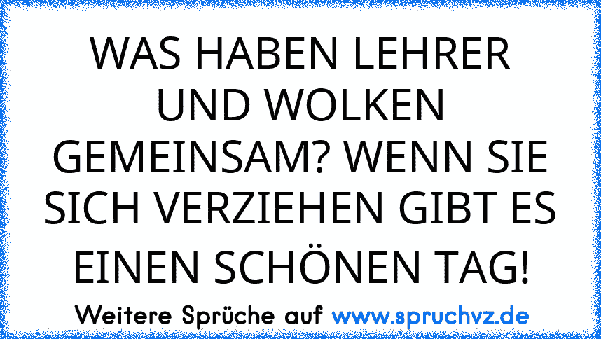 WAS HABEN LEHRER UND WOLKEN GEMEINSAM? WENN SIE SICH VERZIEHEN GIBT ES EINEN SCHÖNEN TAG!