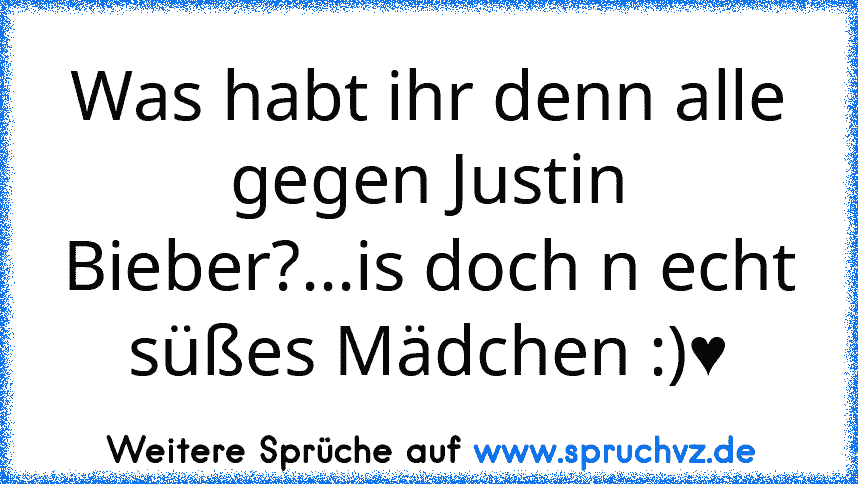 Was habt ihr denn alle gegen Justin Bieber?...is doch n echt süßes Mädchen :)♥