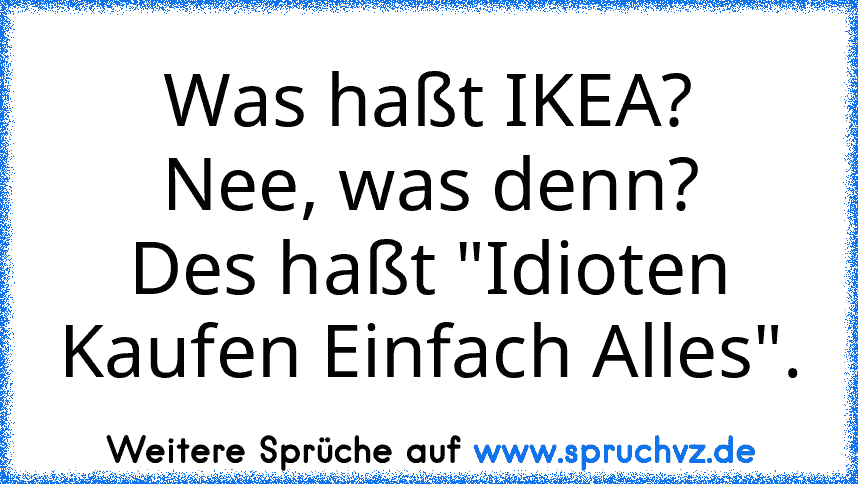 Was haßt IKEA?
Nee, was denn?
Des haßt "Idioten Kaufen Einfach Alles".