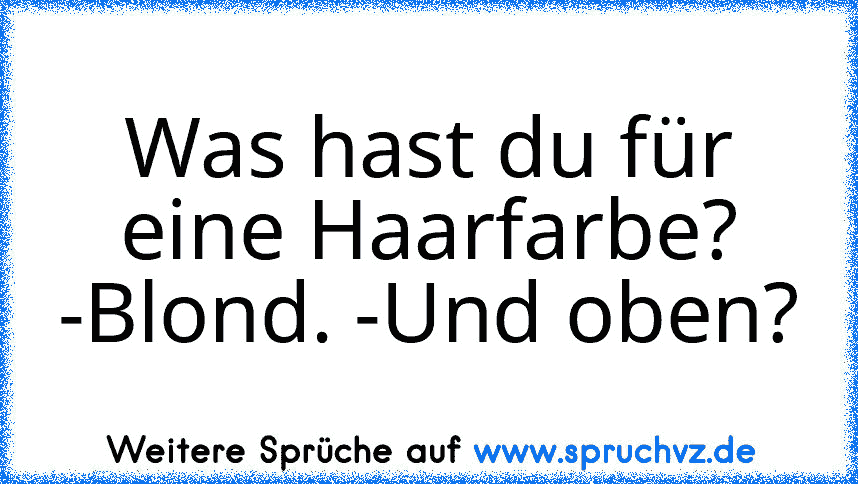 Was hast du für eine Haarfarbe? -Blond. -Und oben?