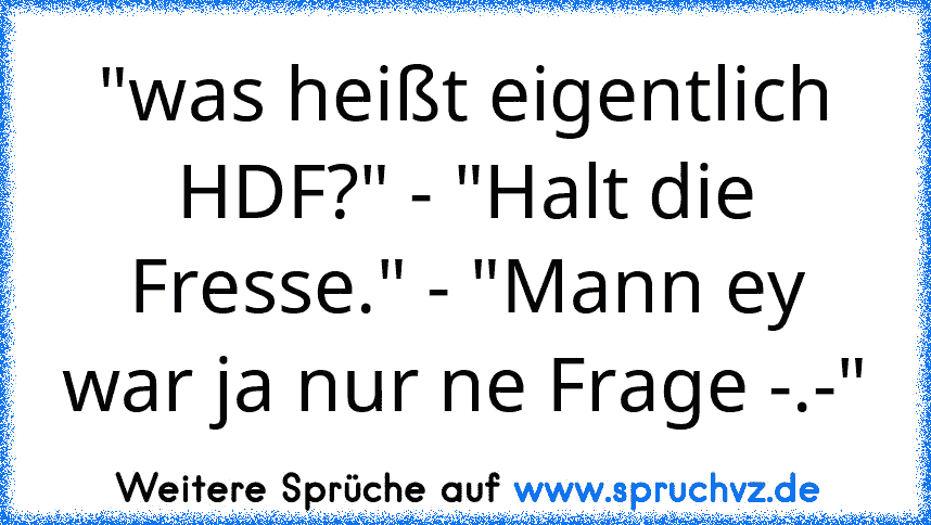 "was heißt eigentlich HDF?" - "Halt die Fresse." - "Mann ey war ja nur ne Frage -.-"