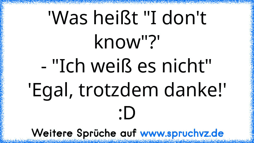 'Was heißt "I don't know"?'
- "Ich weiß es nicht"
'Egal, trotzdem danke!'
:D