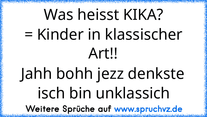 Was heisst KIKA?
= Kinder in klassischer Art!!
Jahh bohh jezz denkste isch bin unklassich