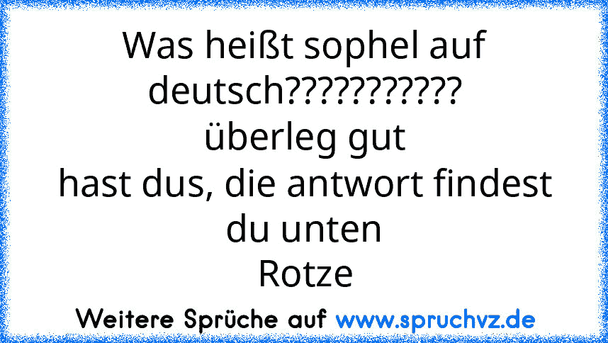 Was heißt sophel auf deutsch???????????
überleg gut
hast dus, die antwort findest du unten
Rotze