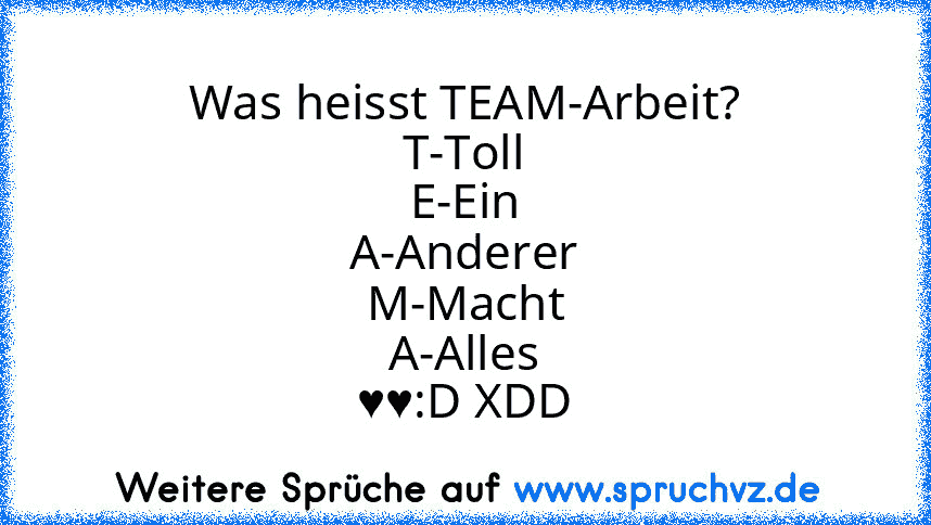 Was heisst TEAM-Arbeit?
T-Toll
E-Ein
A-Anderer
M-Macht
A-Alles
♥♥:D XDD