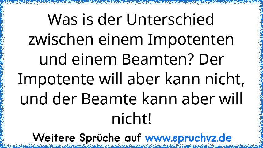 Was is der Unterschied zwischen einem Impotenten und einem Beamten? Der Impotente will aber kann nicht, und der Beamte kann aber will nicht!