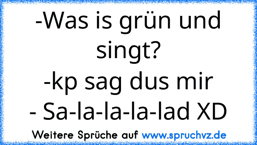 -Was is grün und singt?
-kp sag dus mir
- Sa-la-la-la-lad XD