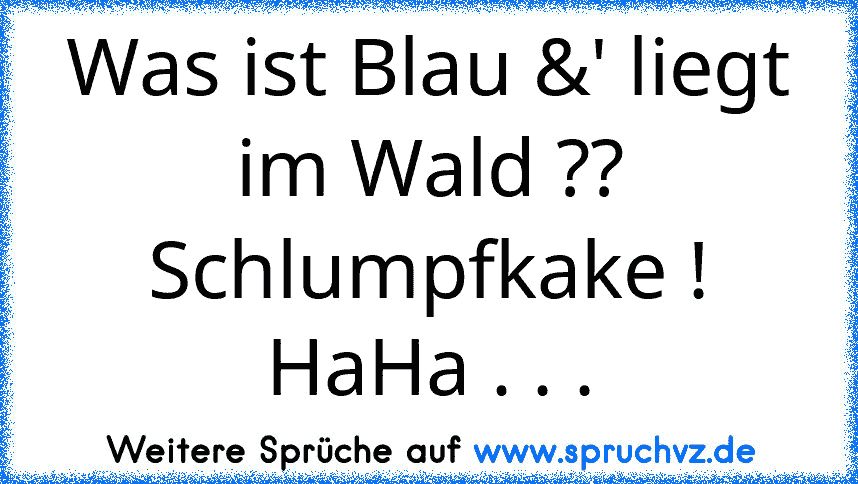 Was ist Blau &' liegt im Wald ??
Schlumpfkake !
HaHa . . .