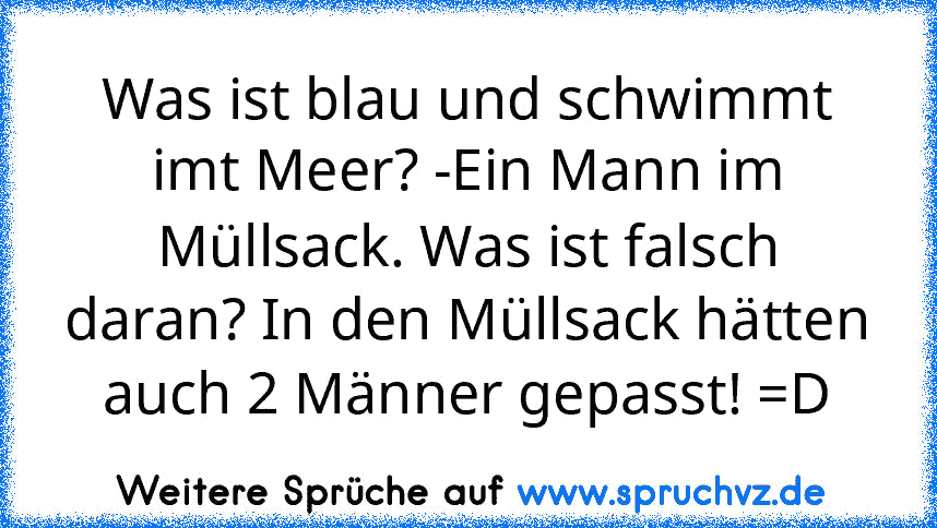 Was ist blau und schwimmt imt Meer? -Ein Mann im Müllsack. Was ist falsch daran? In den Müllsack hätten auch 2 Männer gepasst! =D